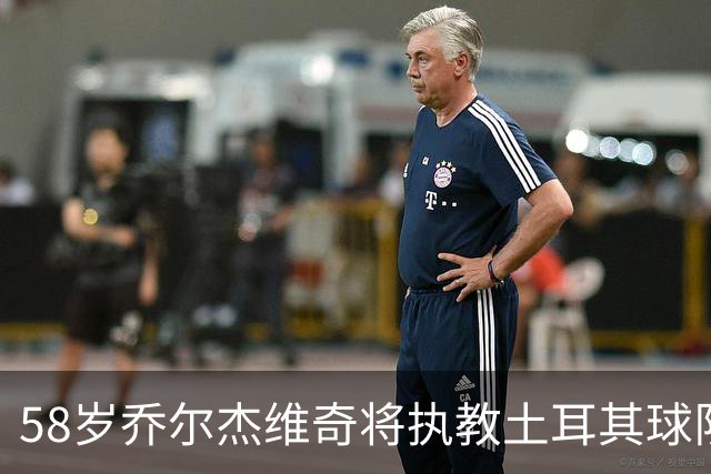 58岁乔尔杰维奇将执教土耳其球队 在中国男篮下课后首度拿起教鞭